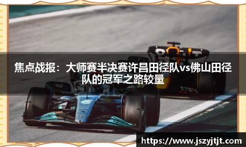 焦点战报：大师赛半决赛许昌田径队vs佛山田径队的冠军之路较量