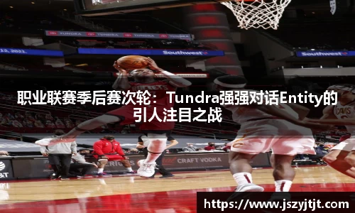 职业联赛季后赛次轮：Tundra强强对话Entity的引人注目之战