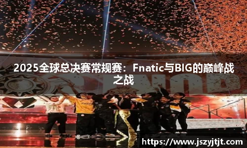 2025全球总决赛常规赛：Fnatic与BIG的巅峰战之战