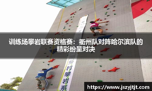 训练场攀岩联赛资格赛：衢州队对阵哈尔滨队的精彩纷呈对决