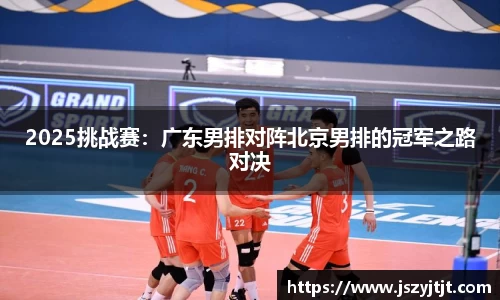 2025挑战赛：广东男排对阵北京男排的冠军之路对决