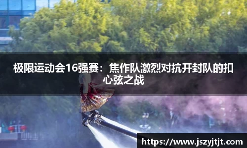 极限运动会16强赛：焦作队激烈对抗开封队的扣心弦之战
