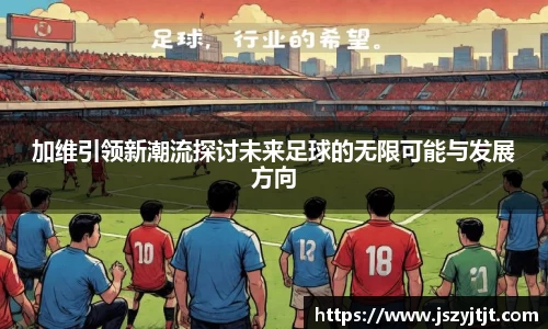 加维引领新潮流探讨未来足球的无限可能与发展方向