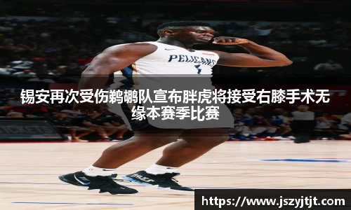 锡安再次受伤鹈鹕队宣布胖虎将接受右膝手术无缘本赛季比赛