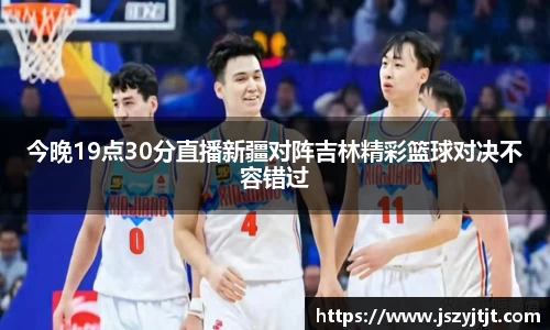 今晚19点30分直播新疆对阵吉林精彩篮球对决不容错过
