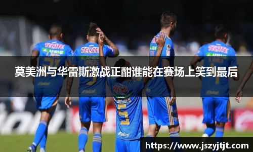 莫美洲与华雷斯激战正酣谁能在赛场上笑到最后