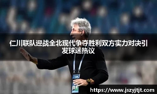 仁川联队迎战全北现代争夺胜利双方实力对决引发球迷热议