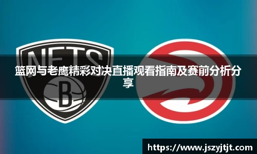 篮网与老鹰精彩对决直播观看指南及赛前分析分享